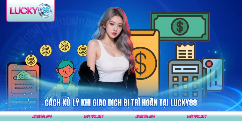 Cách xử lý khi giao dịch bị trì hoãn tại LUCKY88 nhanh chóng nhất